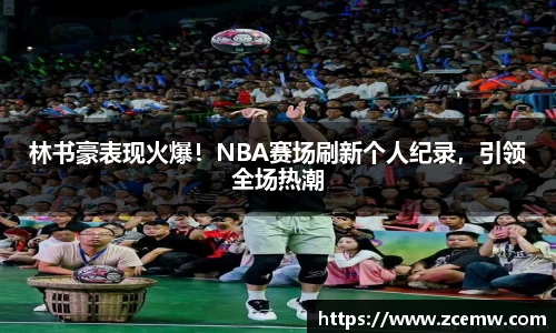 林书豪表现火爆！NBA赛场刷新个人纪录，引领全场热潮
