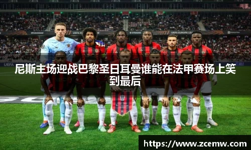 尼斯主场迎战巴黎圣日耳曼谁能在法甲赛场上笑到最后