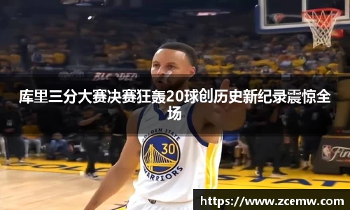 库里三分大赛决赛狂轰20球创历史新纪录震惊全场