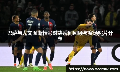 巴萨与尤文图斯精彩对决瞬间回顾与赛场照片分享