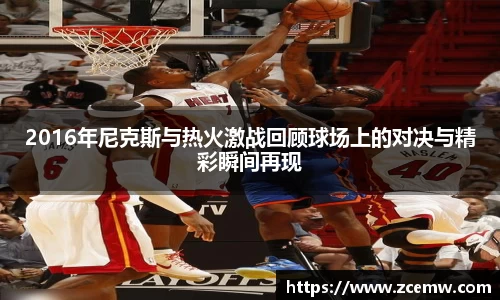 2016年尼克斯与热火激战回顾球场上的对决与精彩瞬间再现