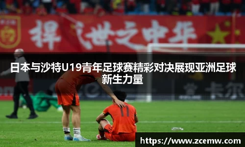 日本与沙特U19青年足球赛精彩对决展现亚洲足球新生力量