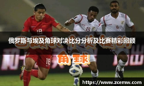 俄罗斯与埃及角球对决比分分析及比赛精彩回顾