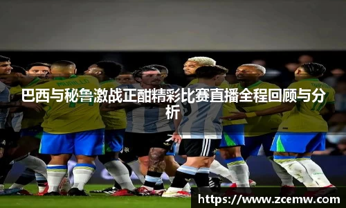 巴西与秘鲁激战正酣精彩比赛直播全程回顾与分析