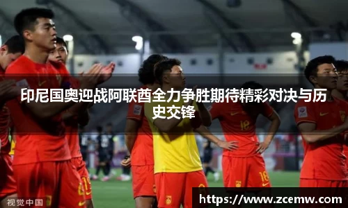 印尼国奥迎战阿联酋全力争胜期待精彩对决与历史交锋