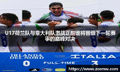 U17荷兰队与意大利队激战正酣谁将晋级下一轮赛事的巅峰对决