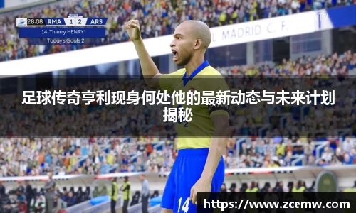 足球传奇亨利现身何处他的最新动态与未来计划揭秘