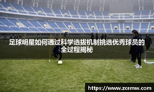 足球明星如何通过科学选拔机制挑选优秀球员的全过程揭秘