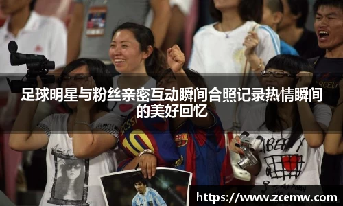 足球明星与粉丝亲密互动瞬间合照记录热情瞬间的美好回忆