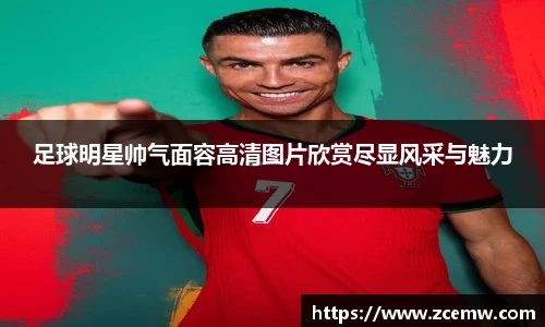 足球明星帅气面容高清图片欣赏尽显风采与魅力