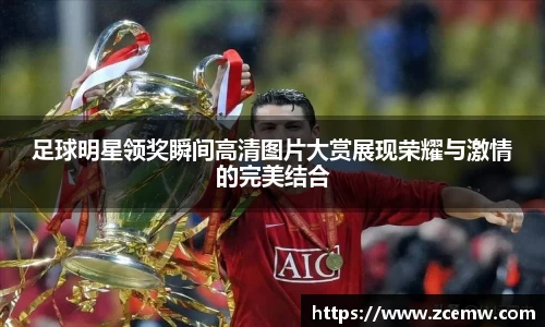 足球明星领奖瞬间高清图片大赏展现荣耀与激情的完美结合